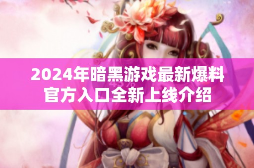 2024年暗黑游戏最新爆料官方入口全新上线介绍