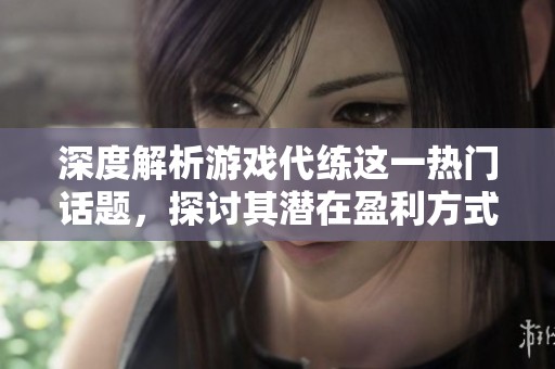 深度解析游戏代练这一热门话题，探讨其潜在盈利方式与面临的现实挑战