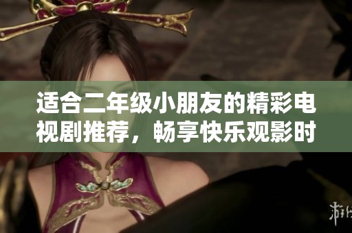 适合二年级小朋友的精彩电视剧推荐，畅享快乐观影时光