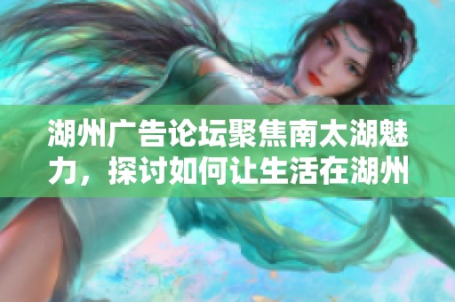 湖州广告论坛聚焦南太湖魅力，探讨如何让生活在湖州的人们更加热爱这片土地