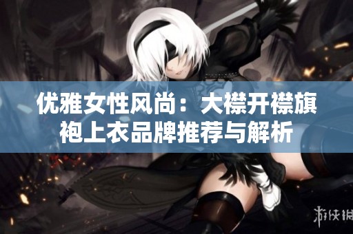 优雅女性风尚：大襟开襟旗袍上衣品牌推荐与解析