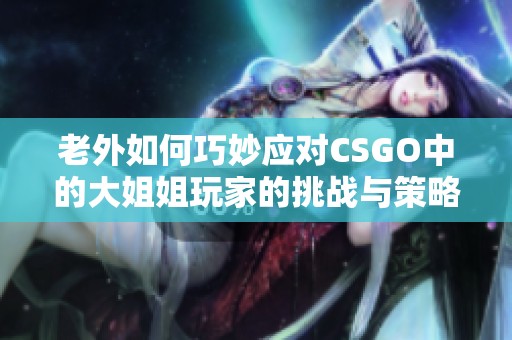 老外如何巧妙应对CSGO中的大姐姐玩家的挑战与策略分享