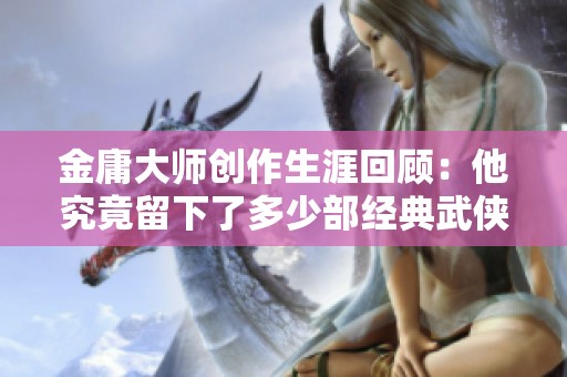 金庸大师创作生涯回顾：他究竟留下了多少部经典武侠小说