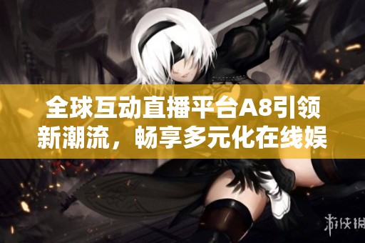 全球互动直播平台A8引领新潮流，畅享多元化在线娱乐体验