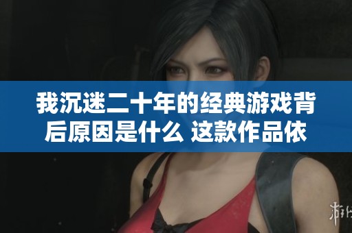 我沉迷二十年的经典游戏背后原因是什么 这款作品依然让我心动不已