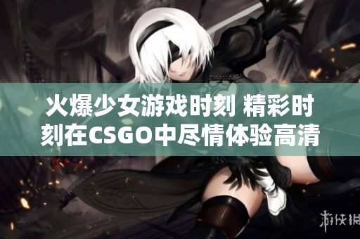 火爆少女游戏时刻 精彩时刻在CSGO中尽情体验高清版