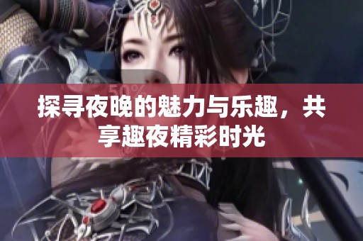 探寻夜晚的魅力与乐趣，共享趣夜精彩时光