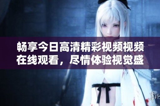 畅享今日高清精彩视频视频在线观看，尽情体验视觉盛宴