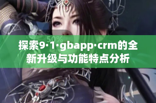 探索9·1·gbapp·crm的全新升级与功能特点分析