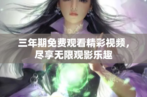三年期免费观看精彩视频，尽享无限观影乐趣