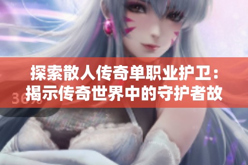探索散人传奇单职业护卫：揭示传奇世界中的守护者故事与奋斗历程