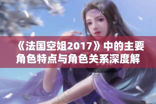 《法国空姐2017》中的主要角色特点与角色关系深度解析