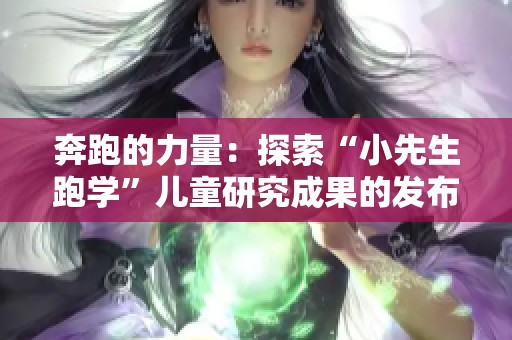 奔跑的力量：探索“小先生跑学”儿童研究成果的发布与分享之旅