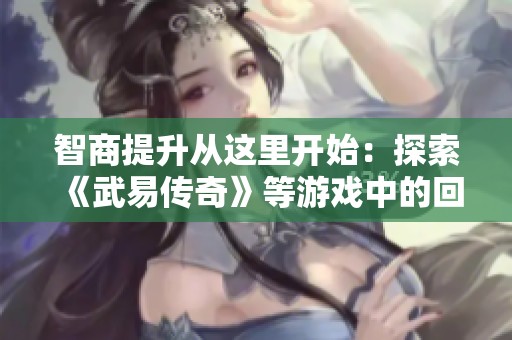 智商提升从这里开始：探索《武易传奇》等游戏中的回答挑战与乐趣