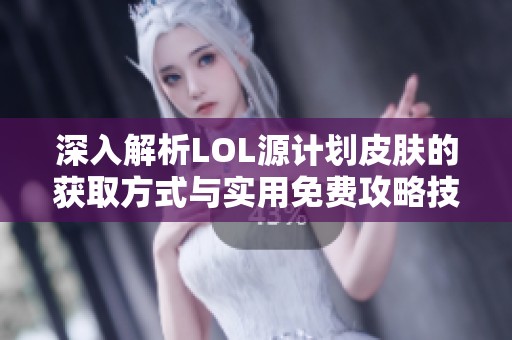 深入解析LOL源计划皮肤的获取方式与实用免费攻略技巧，你不可错过的游戏指南