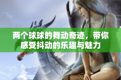两个球球的舞动奇迹，带你感受抖动的乐趣与魅力