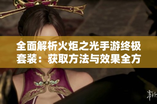 全面解析火炬之光手游终极套装：获取方法与效果全方位介绍