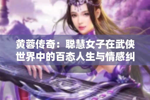 黄蓉传奇：聪慧女子在武侠世界中的百态人生与情感纠葛