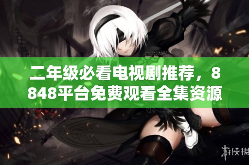 二年级必看电视剧推荐，8848平台免费观看全集资源分享