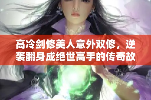 高冷剑修美人意外双修，逆袭翻身成绝世高手的传奇故事