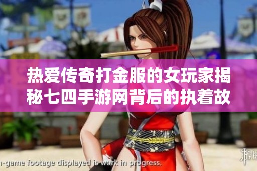 热爱传奇打金服的女玩家揭秘七四手游网背后的执着故事与激情历程