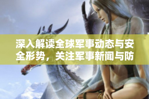 深入解读全球军事动态与安全形势，关注军事新闻与防务前沿发展