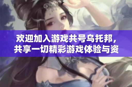 欢迎加入游戏共号乌托邦，共享一切精彩游戏体验与资源，让我们一起畅游虚拟世界