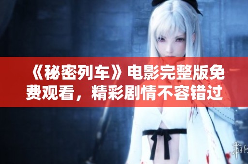 《秘密列车》电影完整版免费观看，精彩剧情不容错过