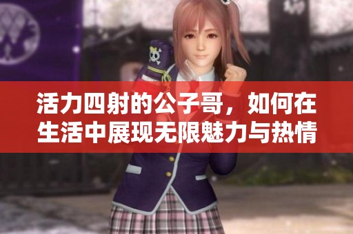 活力四射的公子哥，如何在生活中展现无限魅力与热情