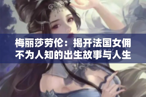 梅丽莎劳伦：揭开法国女佣不为人知的出生故事与人生历程
