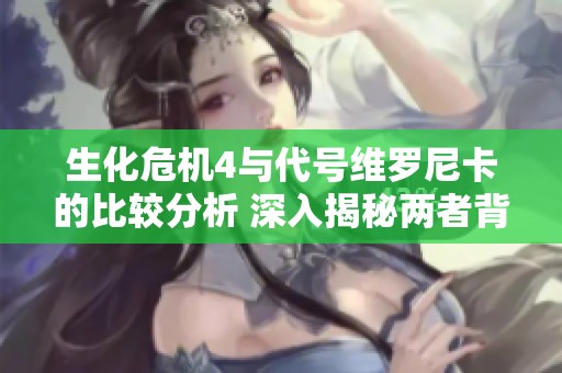 生化危机4与代号维罗尼卡的比较分析 深入揭秘两者背后的真实故事