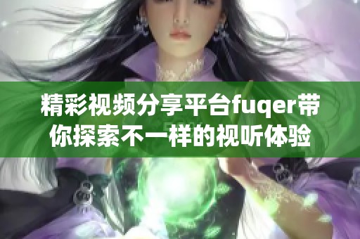 精彩视频分享平台fuqer带你探索不一样的视听体验