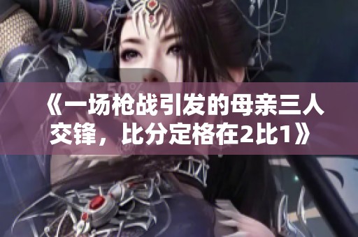 《一场枪战引发的母亲三人交锋，比分定格在2比1》