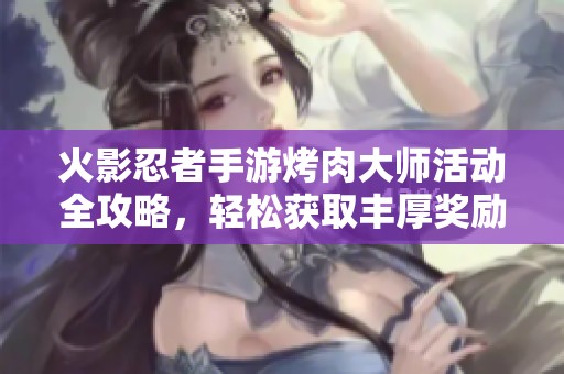 火影忍者手游烤肉大师活动全攻略，轻松获取丰厚奖励的方法与技巧解析