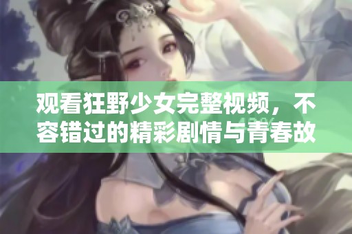 观看狂野少女完整视频，不容错过的精彩剧情与青春故事