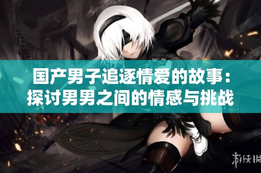 国产男子追逐情爱的故事：探讨男男之间的情感与挑战