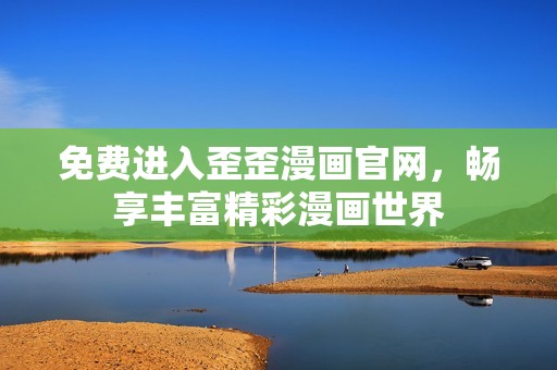 免费进入歪歪漫画官网，畅享丰富精彩漫画世界