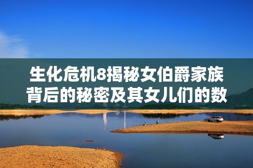 生化危机8揭秘女伯爵家族背后的秘密及其女儿们的数量与血缘关系