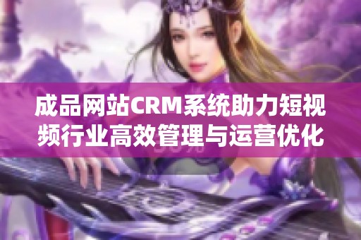成品网站CRM系统助力短视频行业高效管理与运营优化
