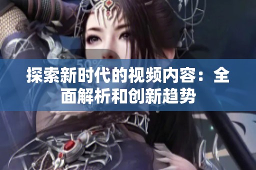 探索新时代的视频内容：全面解析和创新趋势