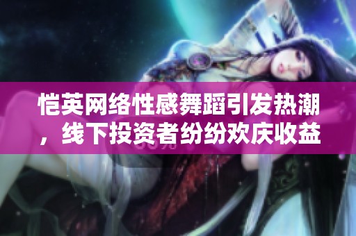 恺英网络性感舞蹈引发热潮，线下投资者纷纷欢庆收益增长的美好时刻