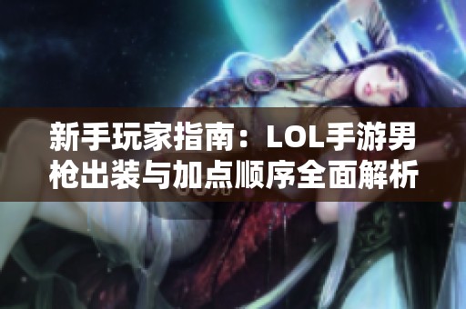 新手玩家指南：LOL手游男枪出装与加点顺序全面解析与推荐