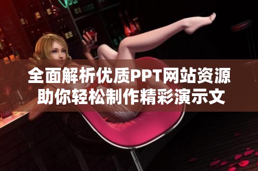 全面解析优质PPT网站资源 助你轻松制作精彩演示文稿