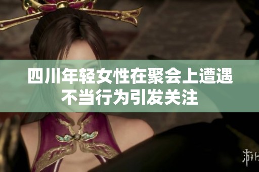 四川年轻女性在聚会上遭遇不当行为引发关注