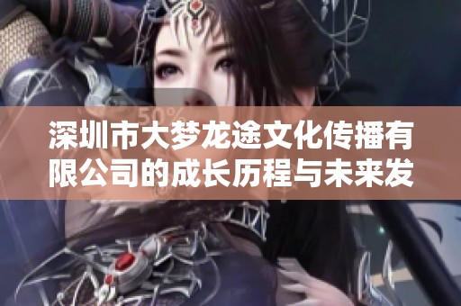 深圳市大梦龙途文化传播有限公司的成长历程与未来发展潜力分析