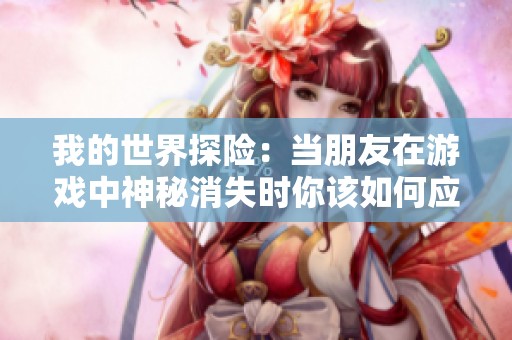 我的世界探险：当朋友在游戏中神秘消失时你该如何应对和处理