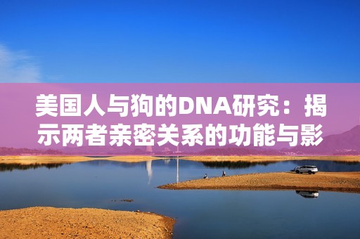 美国人与狗的DNA研究：揭示两者亲密关系的功能与影响