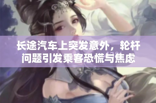 长途汽车上突发意外，轮杆问题引发乘客恐慌与焦虑