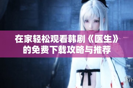在家轻松观看韩剧《医生》的免费下载攻略与推荐