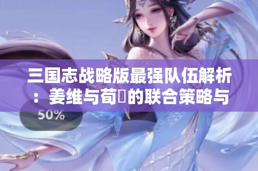 三国志战略版最强队伍解析：姜维与荀彧的联合策略与战术优势
